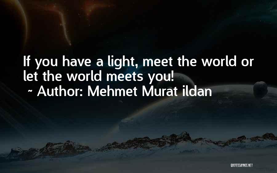 Mehmet Murat Ildan Quotes: If You Have A Light, Meet The World Or Let The World Meets You!