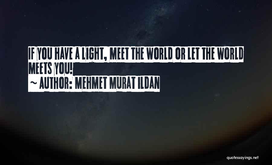 Mehmet Murat Ildan Quotes: If You Have A Light, Meet The World Or Let The World Meets You!