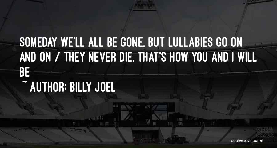 Billy Joel Quotes: Someday We'll All Be Gone, But Lullabies Go On And On / They Never Die, That's How You And I