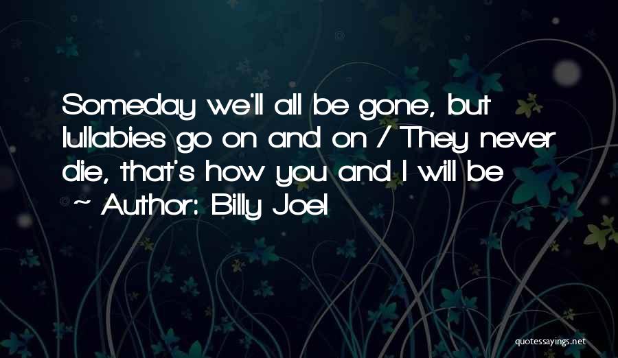 Billy Joel Quotes: Someday We'll All Be Gone, But Lullabies Go On And On / They Never Die, That's How You And I