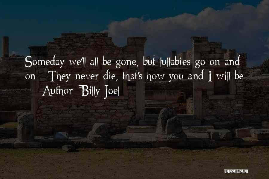 Billy Joel Quotes: Someday We'll All Be Gone, But Lullabies Go On And On / They Never Die, That's How You And I