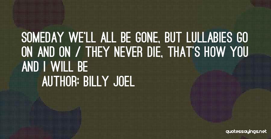 Billy Joel Quotes: Someday We'll All Be Gone, But Lullabies Go On And On / They Never Die, That's How You And I