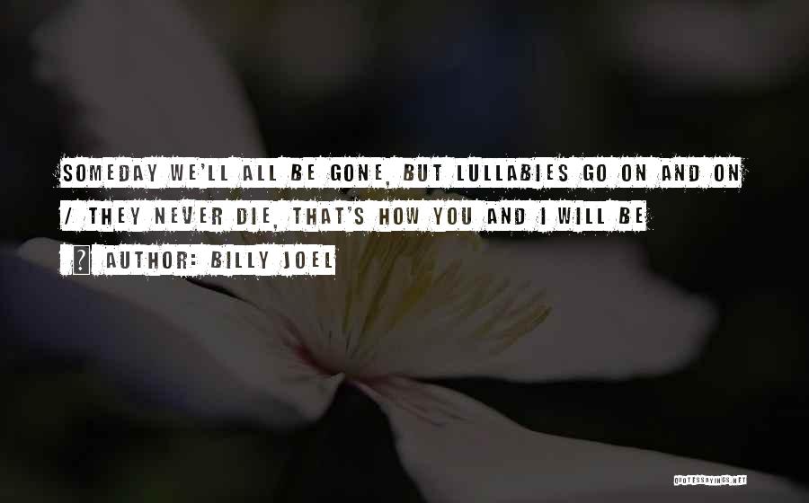 Billy Joel Quotes: Someday We'll All Be Gone, But Lullabies Go On And On / They Never Die, That's How You And I