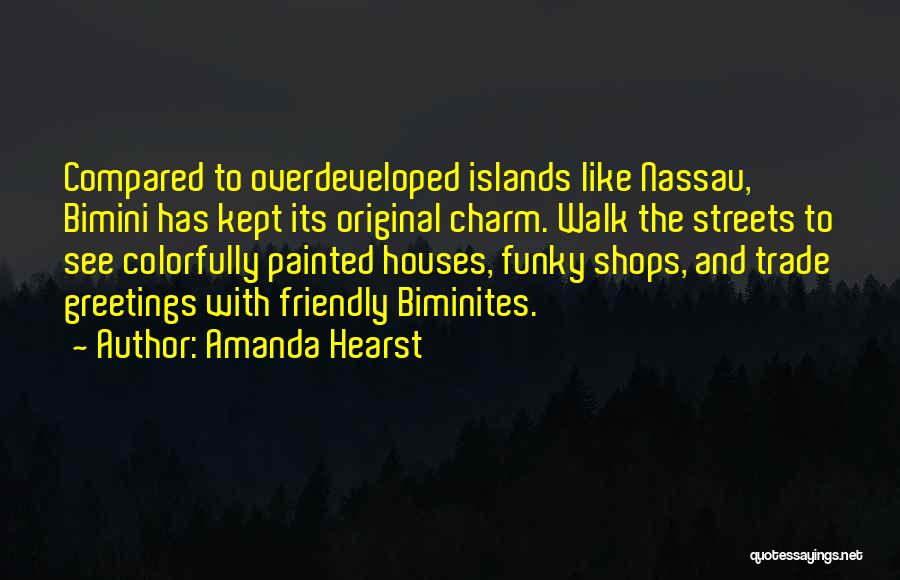 Amanda Hearst Quotes: Compared To Overdeveloped Islands Like Nassau, Bimini Has Kept Its Original Charm. Walk The Streets To See Colorfully Painted Houses,