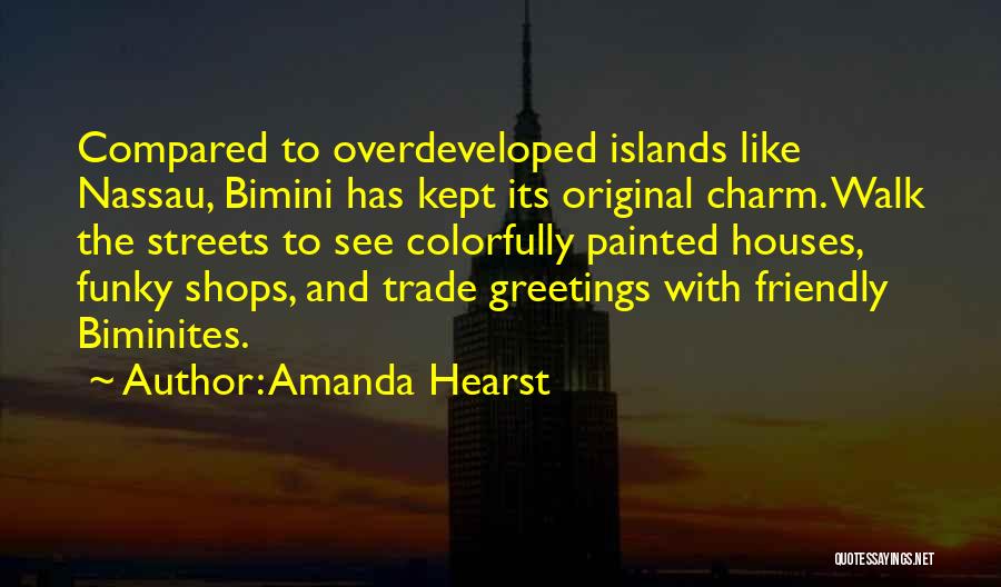 Amanda Hearst Quotes: Compared To Overdeveloped Islands Like Nassau, Bimini Has Kept Its Original Charm. Walk The Streets To See Colorfully Painted Houses,