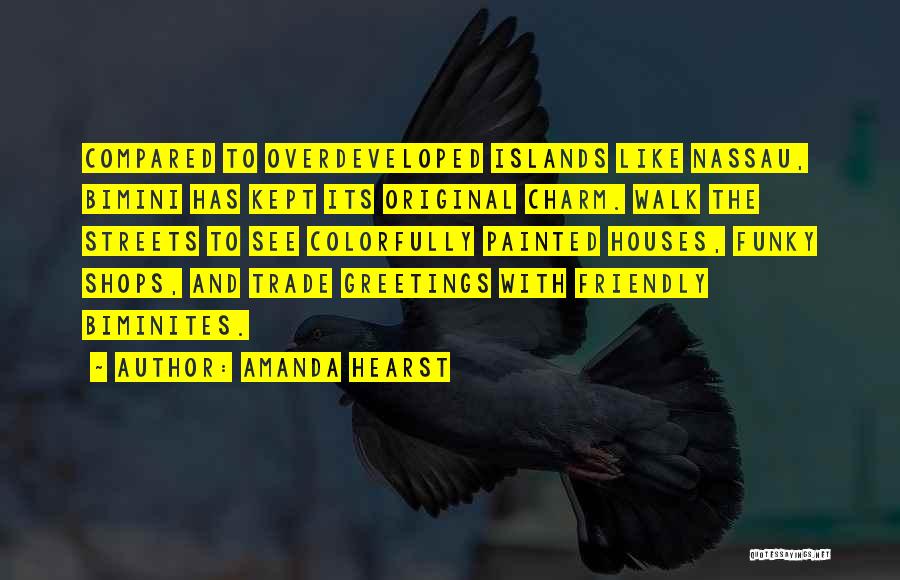 Amanda Hearst Quotes: Compared To Overdeveloped Islands Like Nassau, Bimini Has Kept Its Original Charm. Walk The Streets To See Colorfully Painted Houses,