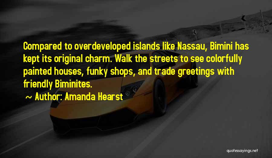 Amanda Hearst Quotes: Compared To Overdeveloped Islands Like Nassau, Bimini Has Kept Its Original Charm. Walk The Streets To See Colorfully Painted Houses,