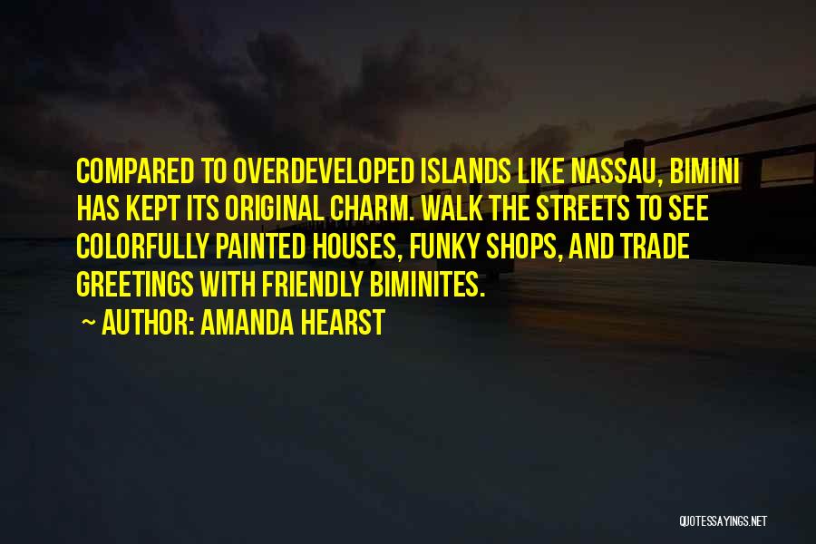 Amanda Hearst Quotes: Compared To Overdeveloped Islands Like Nassau, Bimini Has Kept Its Original Charm. Walk The Streets To See Colorfully Painted Houses,