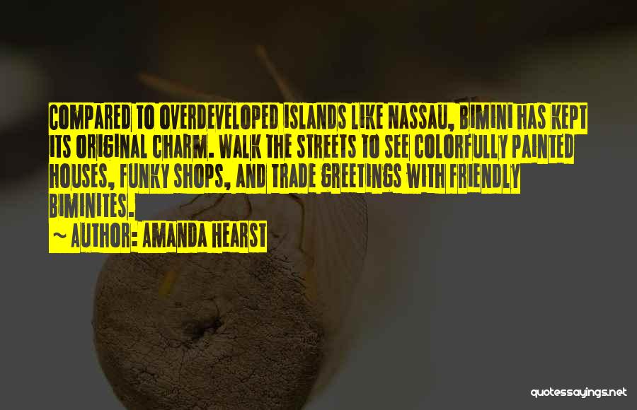 Amanda Hearst Quotes: Compared To Overdeveloped Islands Like Nassau, Bimini Has Kept Its Original Charm. Walk The Streets To See Colorfully Painted Houses,