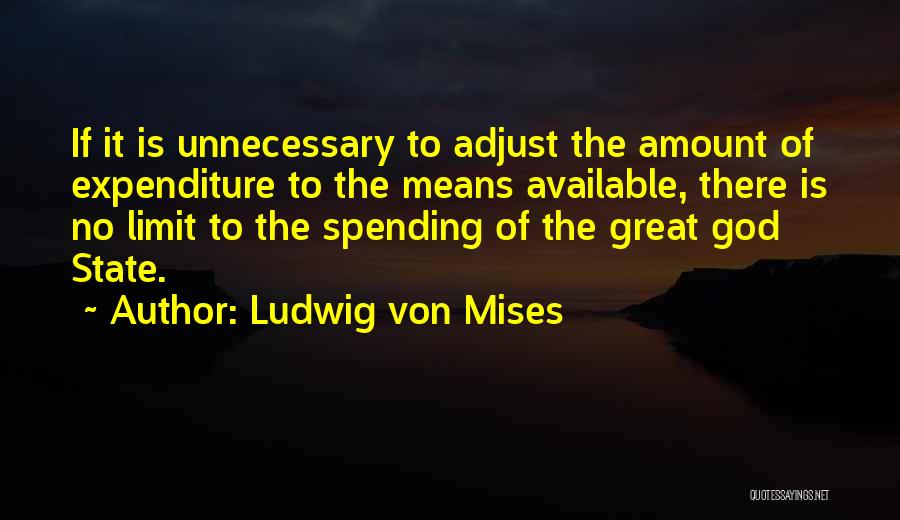 Ludwig Von Mises Quotes: If It Is Unnecessary To Adjust The Amount Of Expenditure To The Means Available, There Is No Limit To The