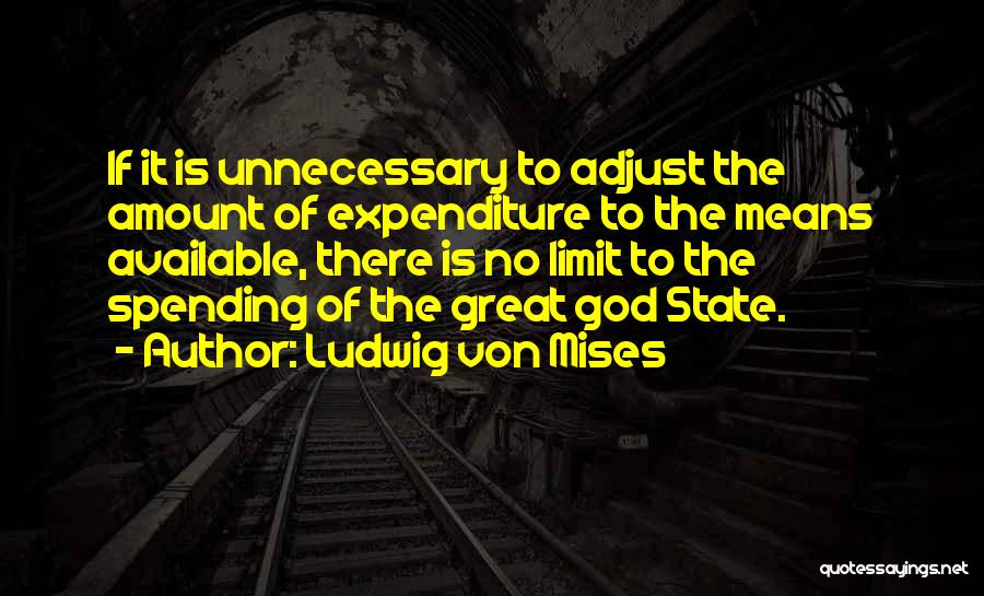 Ludwig Von Mises Quotes: If It Is Unnecessary To Adjust The Amount Of Expenditure To The Means Available, There Is No Limit To The