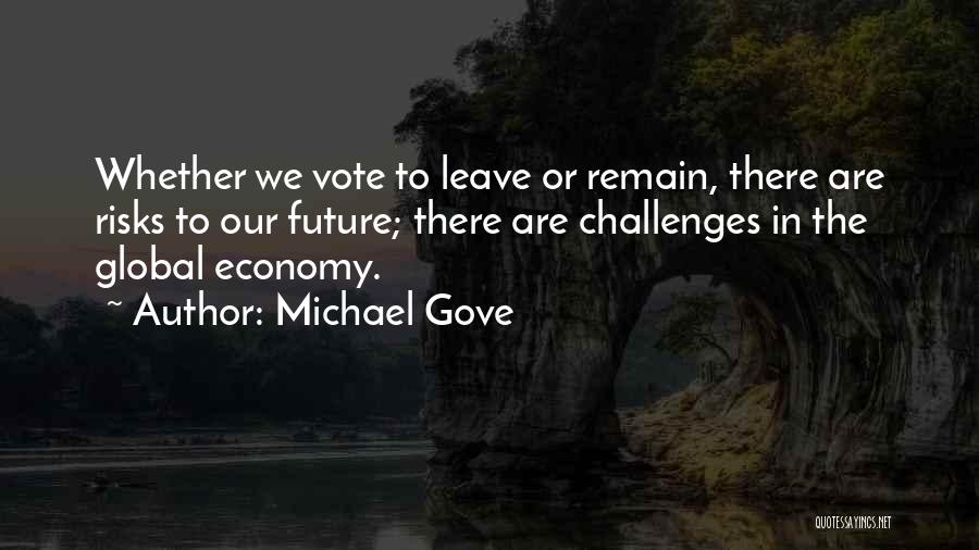 Michael Gove Quotes: Whether We Vote To Leave Or Remain, There Are Risks To Our Future; There Are Challenges In The Global Economy.