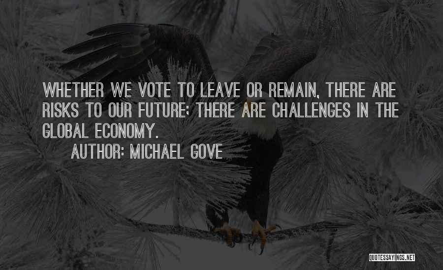 Michael Gove Quotes: Whether We Vote To Leave Or Remain, There Are Risks To Our Future; There Are Challenges In The Global Economy.