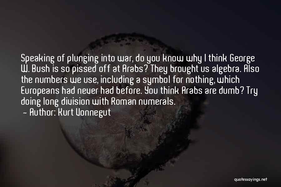 Kurt Vonnegut Quotes: Speaking Of Plunging Into War, Do You Know Why I Think George W. Bush Is So Pissed Off At Arabs?