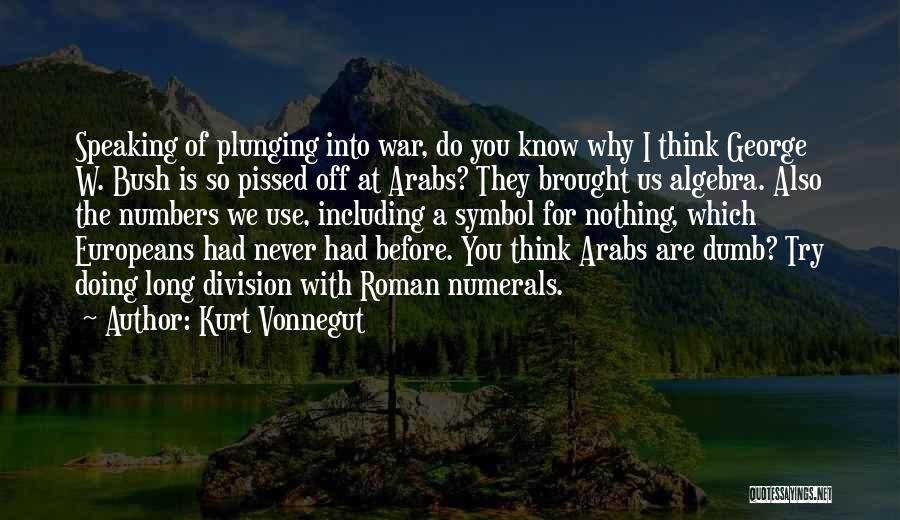 Kurt Vonnegut Quotes: Speaking Of Plunging Into War, Do You Know Why I Think George W. Bush Is So Pissed Off At Arabs?