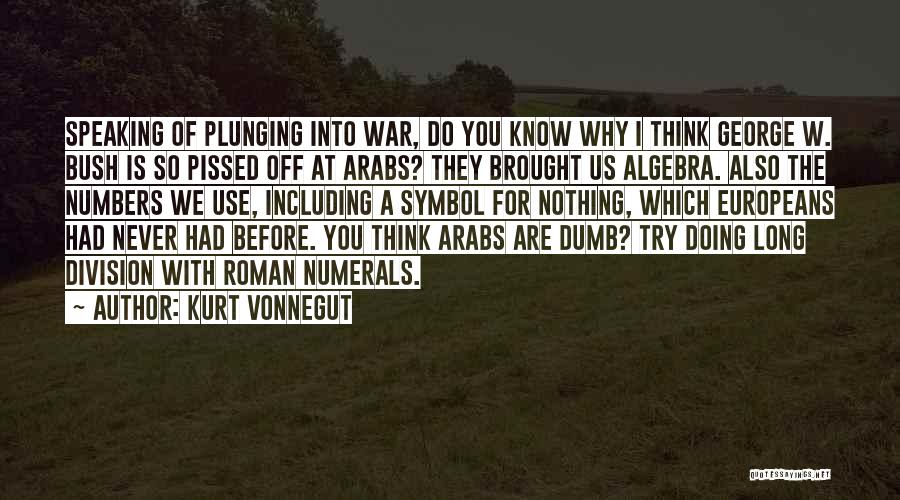 Kurt Vonnegut Quotes: Speaking Of Plunging Into War, Do You Know Why I Think George W. Bush Is So Pissed Off At Arabs?