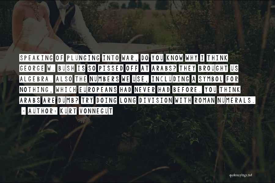 Kurt Vonnegut Quotes: Speaking Of Plunging Into War, Do You Know Why I Think George W. Bush Is So Pissed Off At Arabs?