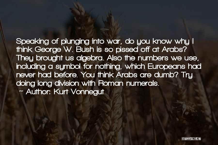 Kurt Vonnegut Quotes: Speaking Of Plunging Into War, Do You Know Why I Think George W. Bush Is So Pissed Off At Arabs?