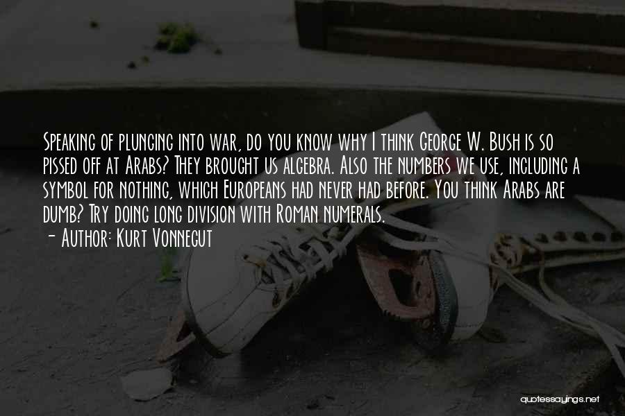 Kurt Vonnegut Quotes: Speaking Of Plunging Into War, Do You Know Why I Think George W. Bush Is So Pissed Off At Arabs?