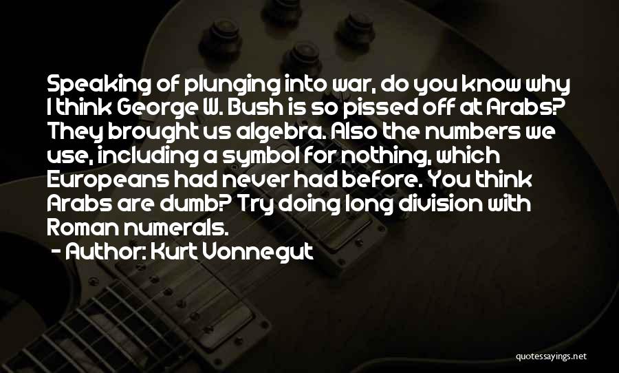 Kurt Vonnegut Quotes: Speaking Of Plunging Into War, Do You Know Why I Think George W. Bush Is So Pissed Off At Arabs?