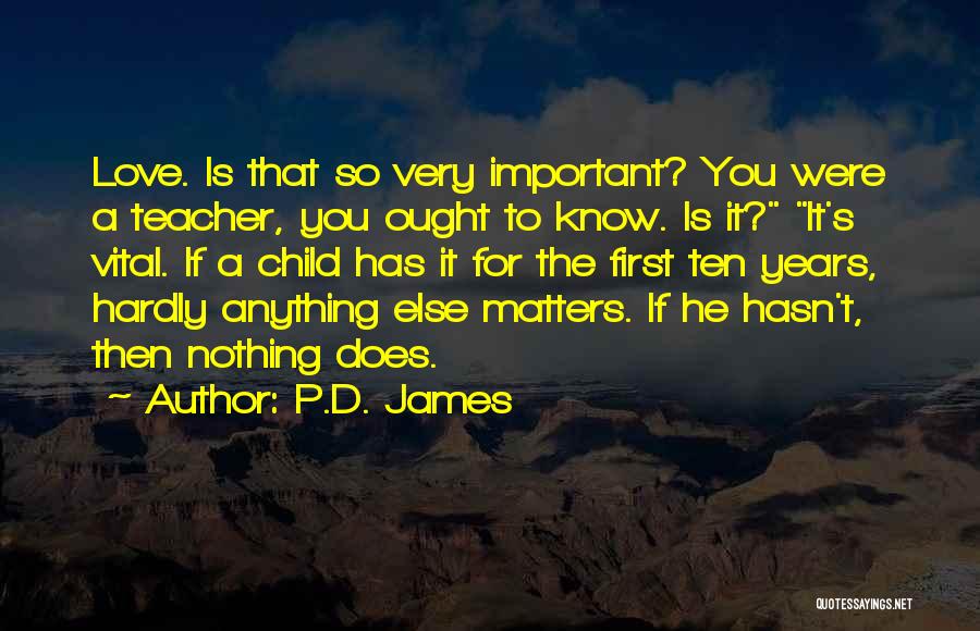 P.D. James Quotes: Love. Is That So Very Important? You Were A Teacher, You Ought To Know. Is It? It's Vital. If A