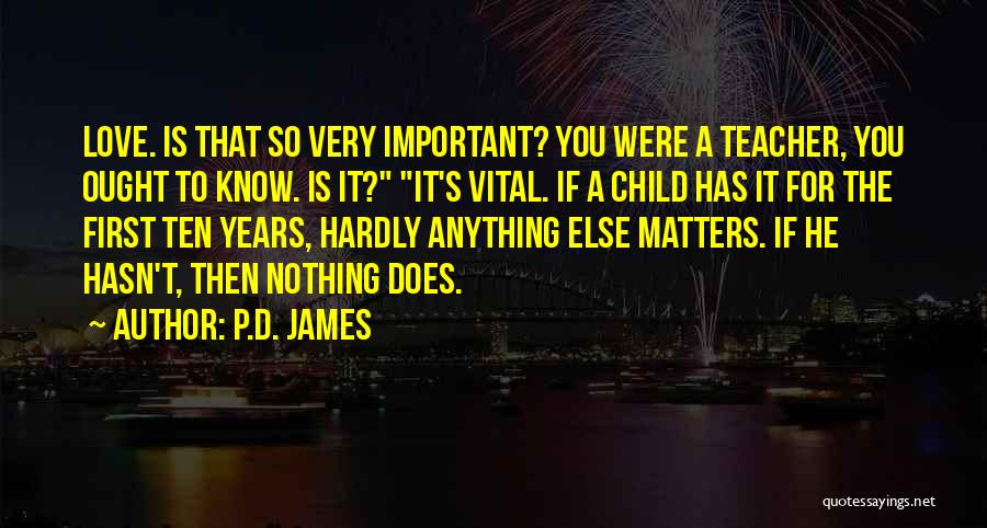 P.D. James Quotes: Love. Is That So Very Important? You Were A Teacher, You Ought To Know. Is It? It's Vital. If A