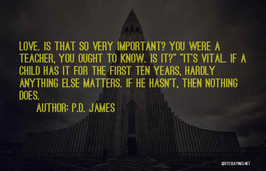 P.D. James Quotes: Love. Is That So Very Important? You Were A Teacher, You Ought To Know. Is It? It's Vital. If A