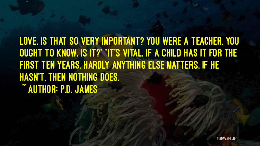 P.D. James Quotes: Love. Is That So Very Important? You Were A Teacher, You Ought To Know. Is It? It's Vital. If A