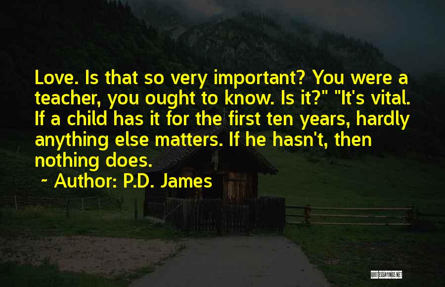 P.D. James Quotes: Love. Is That So Very Important? You Were A Teacher, You Ought To Know. Is It? It's Vital. If A