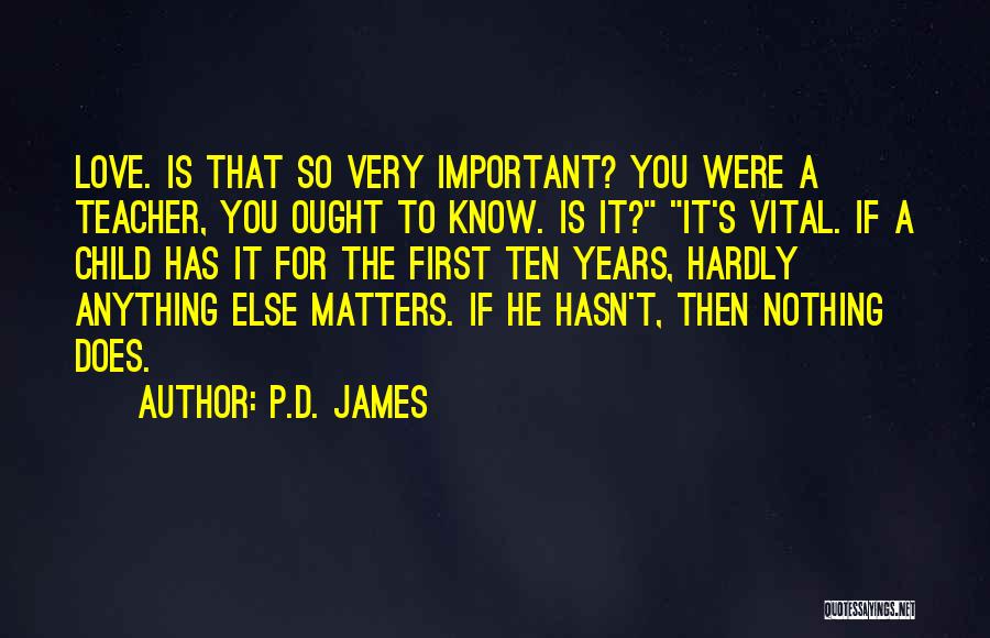 P.D. James Quotes: Love. Is That So Very Important? You Were A Teacher, You Ought To Know. Is It? It's Vital. If A