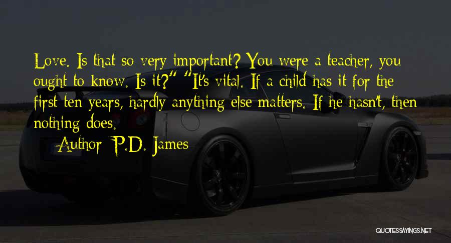 P.D. James Quotes: Love. Is That So Very Important? You Were A Teacher, You Ought To Know. Is It? It's Vital. If A