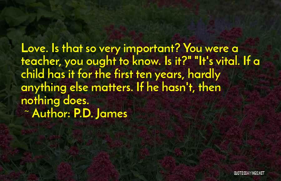 P.D. James Quotes: Love. Is That So Very Important? You Were A Teacher, You Ought To Know. Is It? It's Vital. If A