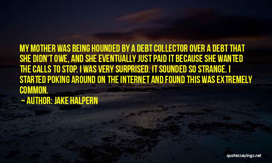 Jake Halpern Quotes: My Mother Was Being Hounded By A Debt Collector Over A Debt That She Didn't Owe, And She Eventually Just