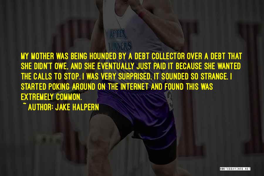 Jake Halpern Quotes: My Mother Was Being Hounded By A Debt Collector Over A Debt That She Didn't Owe, And She Eventually Just