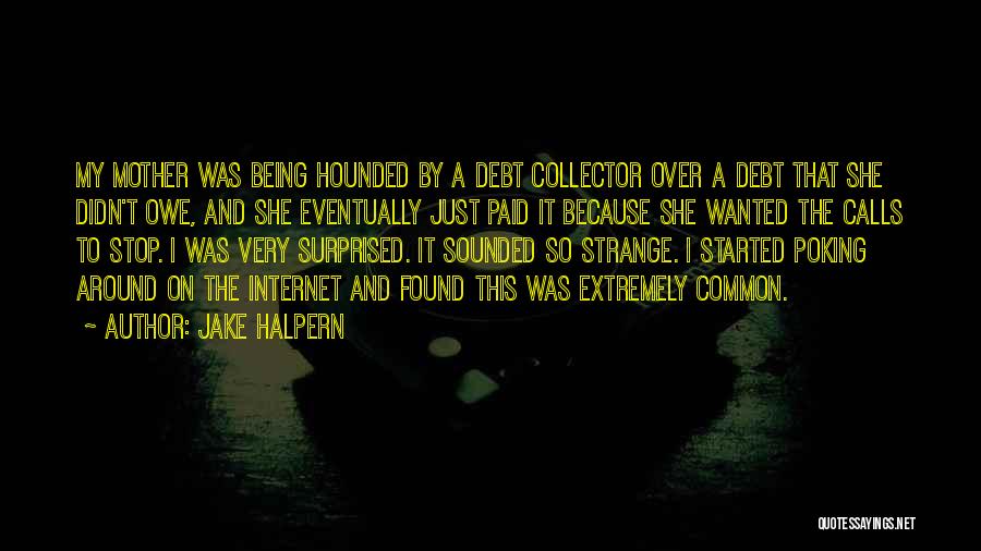 Jake Halpern Quotes: My Mother Was Being Hounded By A Debt Collector Over A Debt That She Didn't Owe, And She Eventually Just