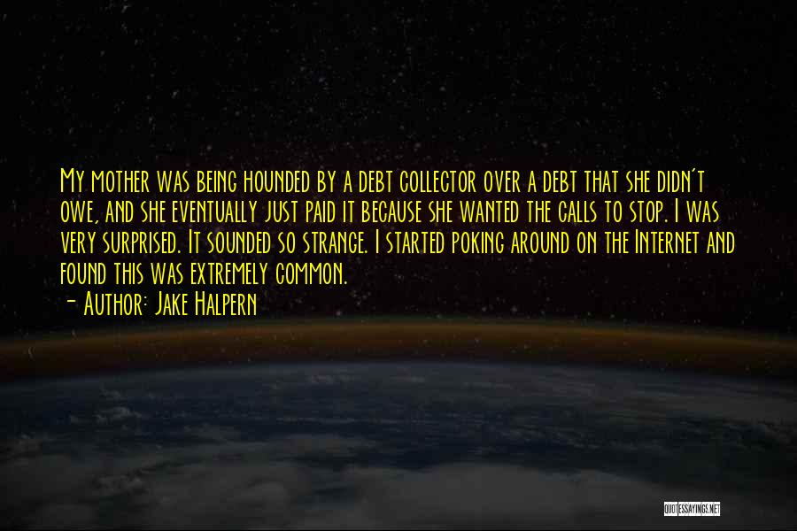 Jake Halpern Quotes: My Mother Was Being Hounded By A Debt Collector Over A Debt That She Didn't Owe, And She Eventually Just