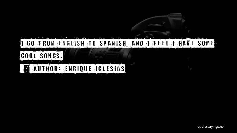Enrique Iglesias Quotes: I Go From English To Spanish, And I Feel I Have Some Cool Songs.