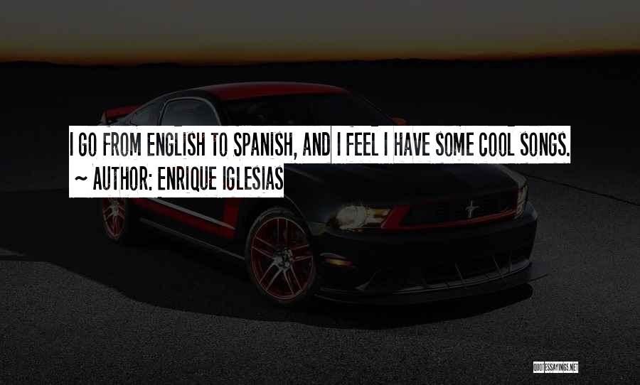 Enrique Iglesias Quotes: I Go From English To Spanish, And I Feel I Have Some Cool Songs.