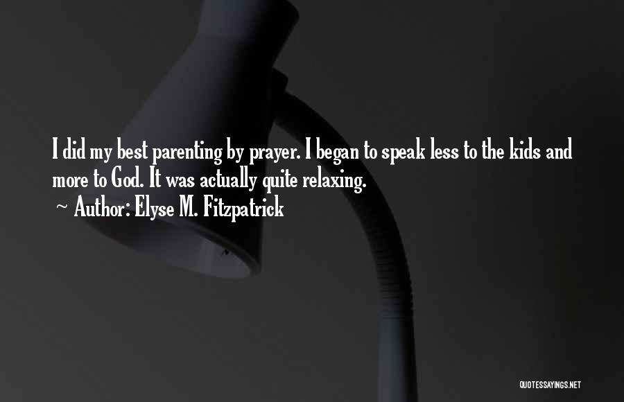 Elyse M. Fitzpatrick Quotes: I Did My Best Parenting By Prayer. I Began To Speak Less To The Kids And More To God. It