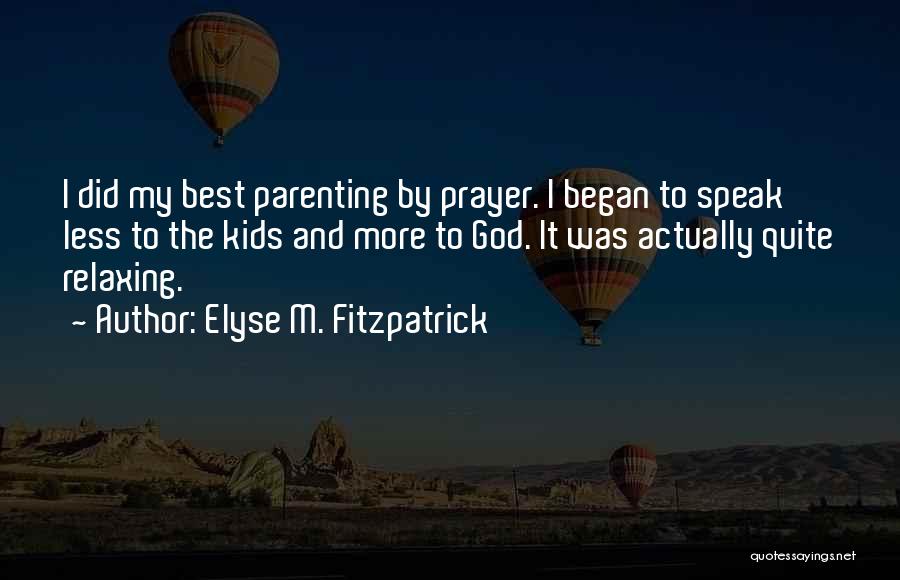 Elyse M. Fitzpatrick Quotes: I Did My Best Parenting By Prayer. I Began To Speak Less To The Kids And More To God. It