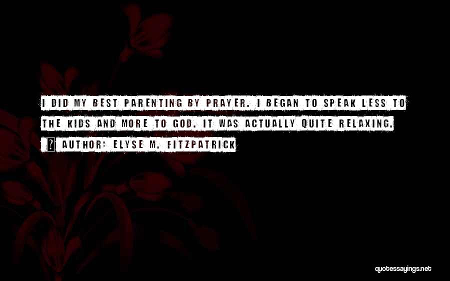 Elyse M. Fitzpatrick Quotes: I Did My Best Parenting By Prayer. I Began To Speak Less To The Kids And More To God. It