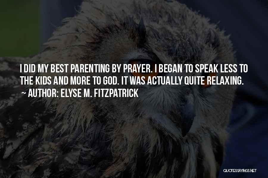Elyse M. Fitzpatrick Quotes: I Did My Best Parenting By Prayer. I Began To Speak Less To The Kids And More To God. It