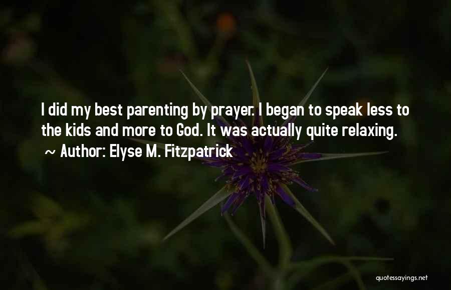 Elyse M. Fitzpatrick Quotes: I Did My Best Parenting By Prayer. I Began To Speak Less To The Kids And More To God. It