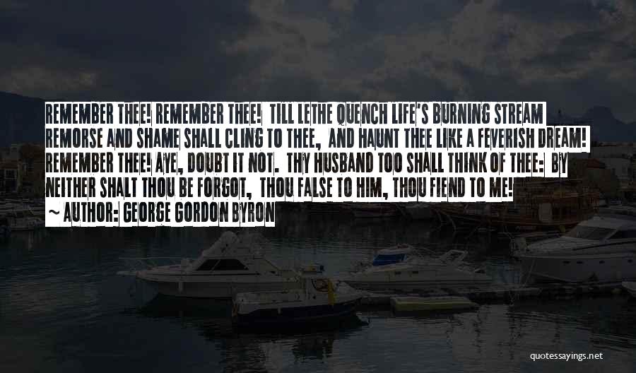 George Gordon Byron Quotes: Remember Thee! Remember Thee! Till Lethe Quench Life's Burning Stream Remorse And Shame Shall Cling To Thee, And Haunt Thee