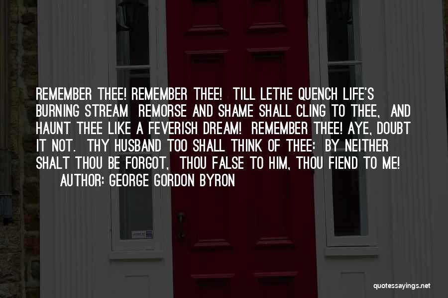 George Gordon Byron Quotes: Remember Thee! Remember Thee! Till Lethe Quench Life's Burning Stream Remorse And Shame Shall Cling To Thee, And Haunt Thee