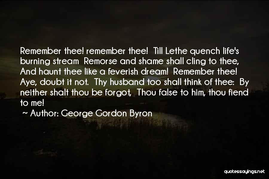 George Gordon Byron Quotes: Remember Thee! Remember Thee! Till Lethe Quench Life's Burning Stream Remorse And Shame Shall Cling To Thee, And Haunt Thee