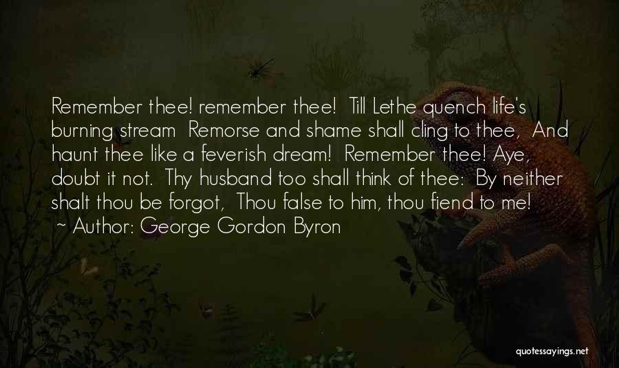 George Gordon Byron Quotes: Remember Thee! Remember Thee! Till Lethe Quench Life's Burning Stream Remorse And Shame Shall Cling To Thee, And Haunt Thee