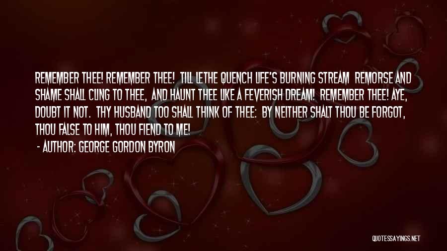 George Gordon Byron Quotes: Remember Thee! Remember Thee! Till Lethe Quench Life's Burning Stream Remorse And Shame Shall Cling To Thee, And Haunt Thee