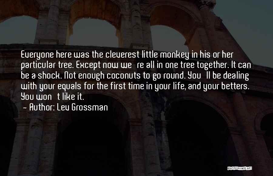 Lev Grossman Quotes: Everyone Here Was The Cleverest Little Monkey In His Or Her Particular Tree. Except Now We're All In One Tree