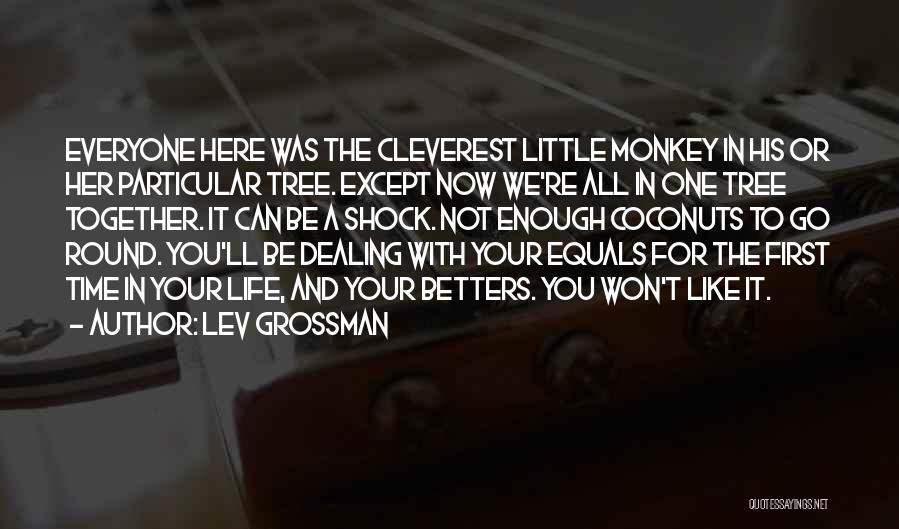 Lev Grossman Quotes: Everyone Here Was The Cleverest Little Monkey In His Or Her Particular Tree. Except Now We're All In One Tree